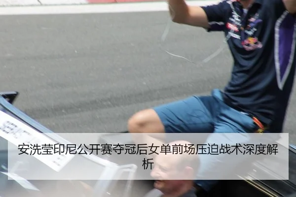 安洗莹印尼公开赛夺冠后女单前场压迫战术深度解析