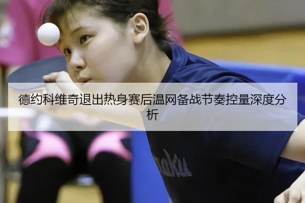 德约科维奇退出热身赛后温网备战节奏控量深度分析